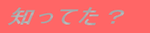 知ってた？ 